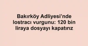 Bakırköy Adliyesi’nde lostracı vurgunu: 120 bin liraya dosyayı kapatırız