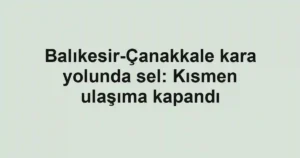 Balıkesir-Çanakkale kara yolunda sel: Kısmen ulaşıma kapandı