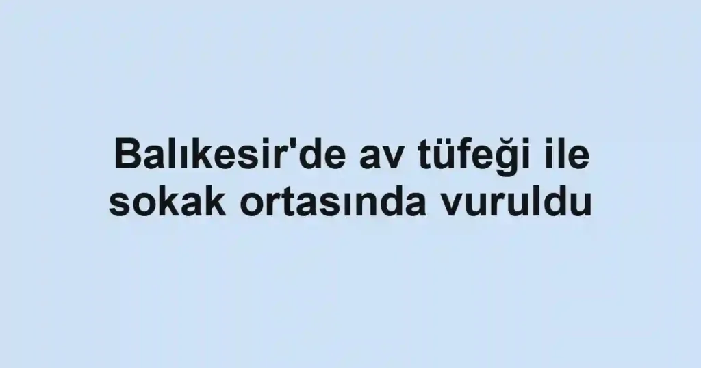 Balıkesir'de av tüfeği ile sokak ortasında vuruldu