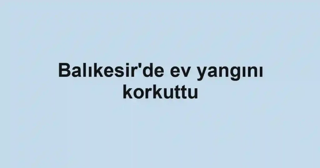 Balıkesir'de ev yangını korkuttu