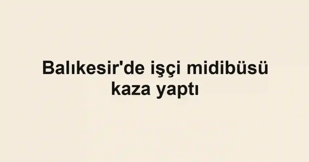 Balıkesir'de işçi midibüsü kaza yaptı