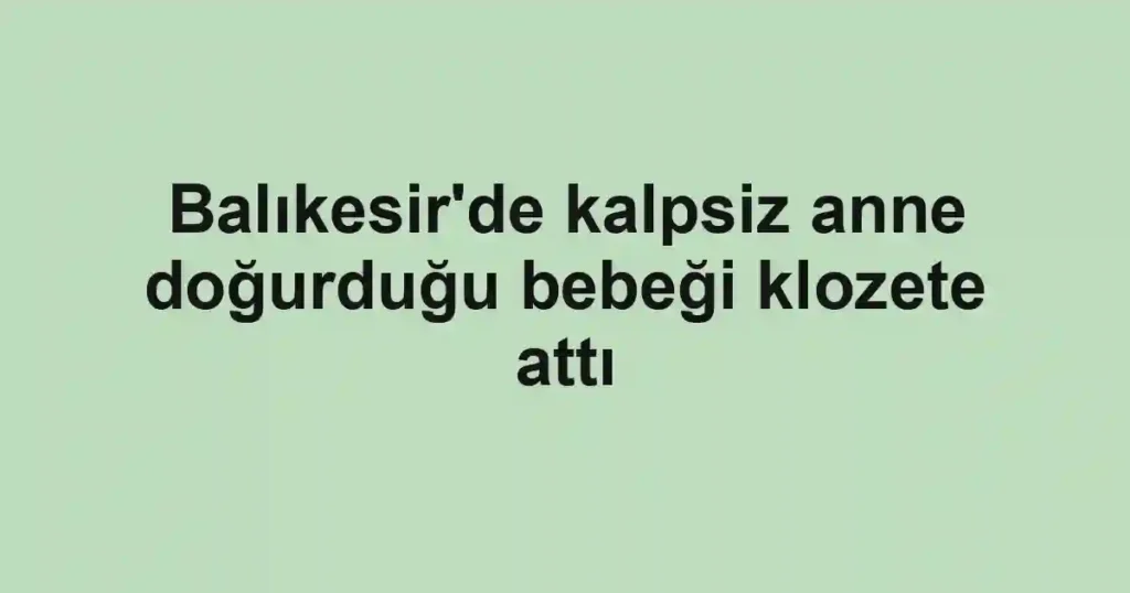 Balıkesir'de kalpsiz anne doğurduğu bebeği klozete attı