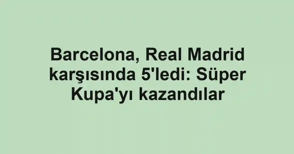 Barcelona, Real Madrid karşısında 5'ledi: Süper Kupa'yı kazandılar
