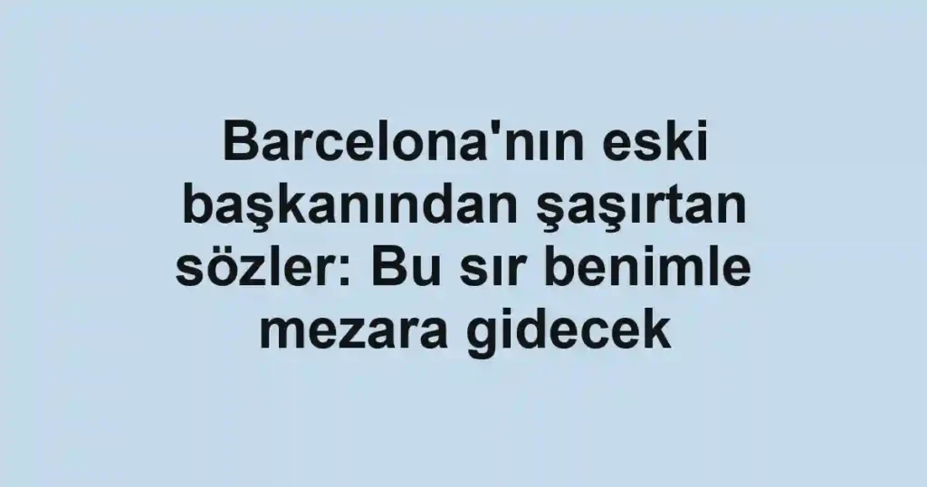 Barcelona'nın eski başkanından şaşırtan sözler: Bu sır benimle mezara gidecek