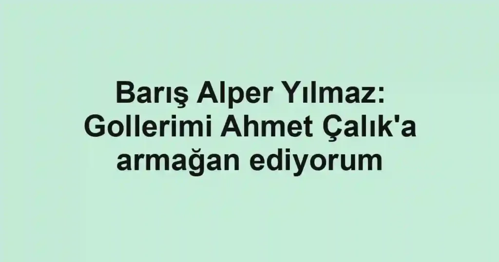 Barış Alper Yılmaz: Gollerimi Ahmet Çalık'a armağan ediyorum