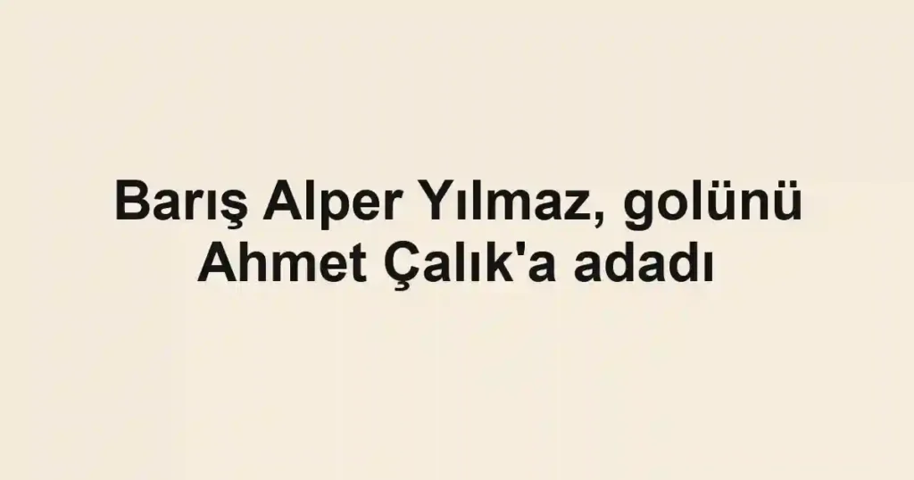Barış Alper Yılmaz, golünü Ahmet Çalık'a adadı