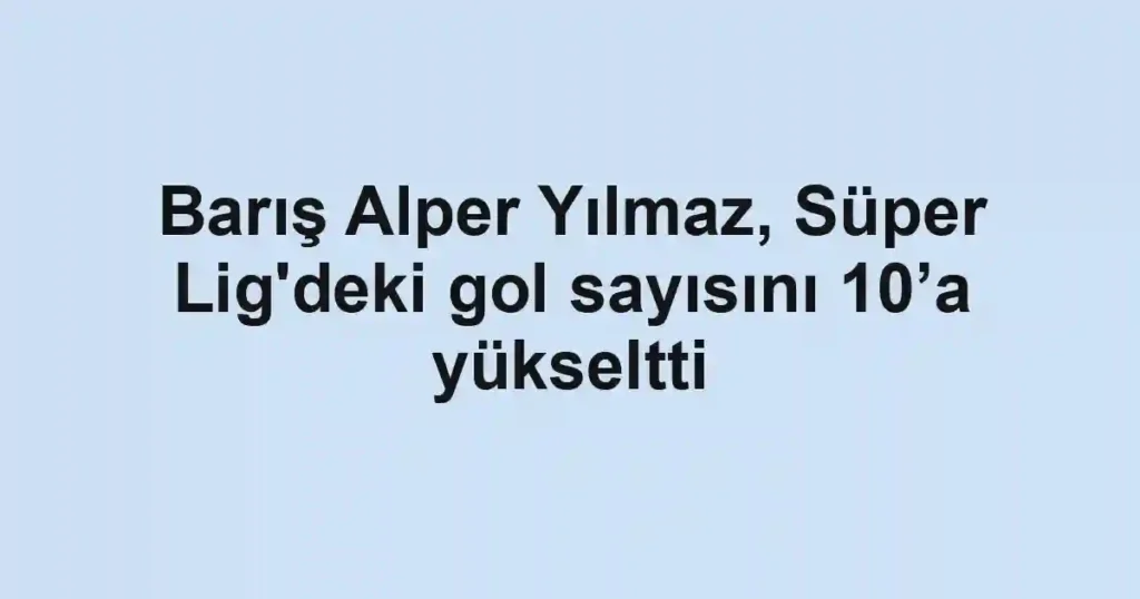 Barış Alper Yılmaz, Süper Lig'deki gol sayısını 10’a yükseltti