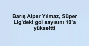 Barış Alper Yılmaz, Süper Lig'deki gol sayısını 10’a yükseltti