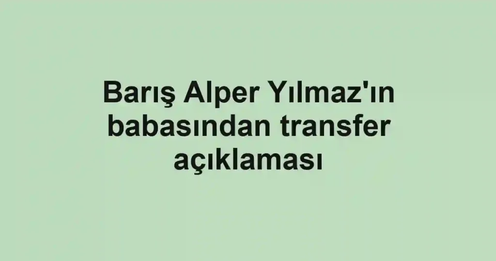 Barış Alper Yılmaz'ın babasından transfer açıklaması