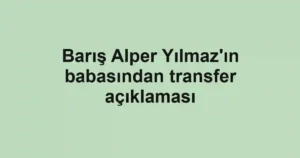 Barış Alper Yılmaz'ın babasından transfer açıklaması