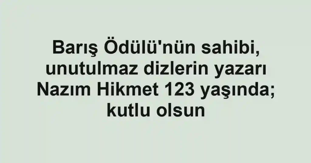 Barış Ödülü'nün sahibi, unutulmaz dizlerin yazarı Nazım Hikmet 123 yaşında; kutlu olsun