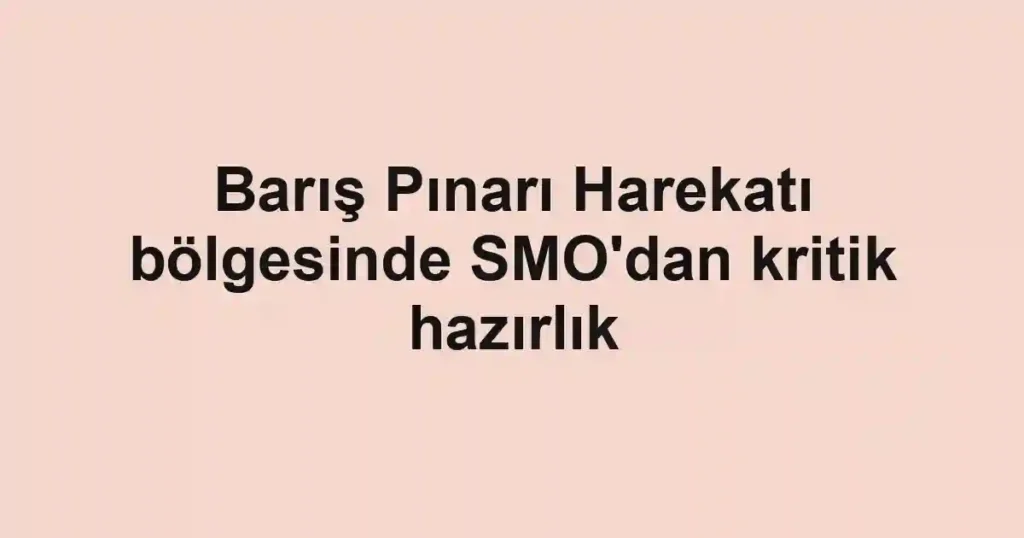 Barış Pınarı Harekatı bölgesinde SMO'dan kritik hazırlık