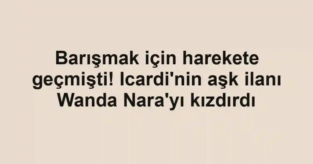 Barışmak için harekete geçmişti! Icardi'nin aşk ilanı Wanda Nara'yı kızdırdı