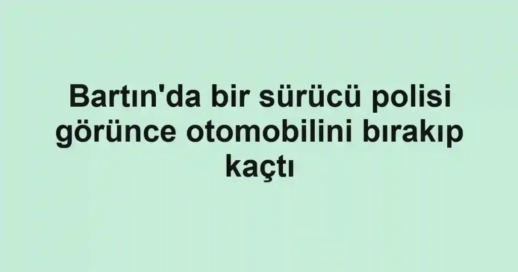 Bartın'da bir sürücü polisi görünce otomobilini bırakıp kaçtı