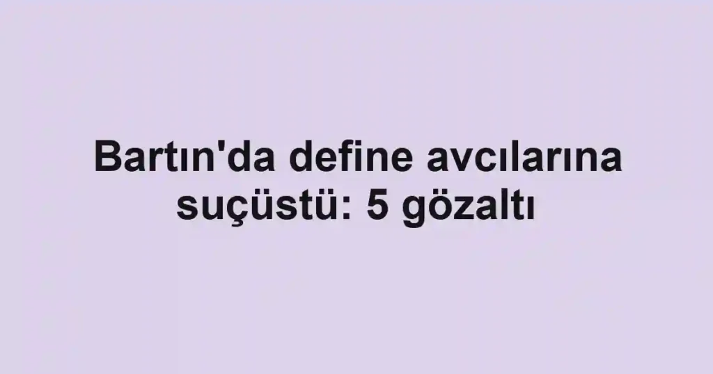 Bartın'da define avcılarına suçüstü: 5 gözaltı