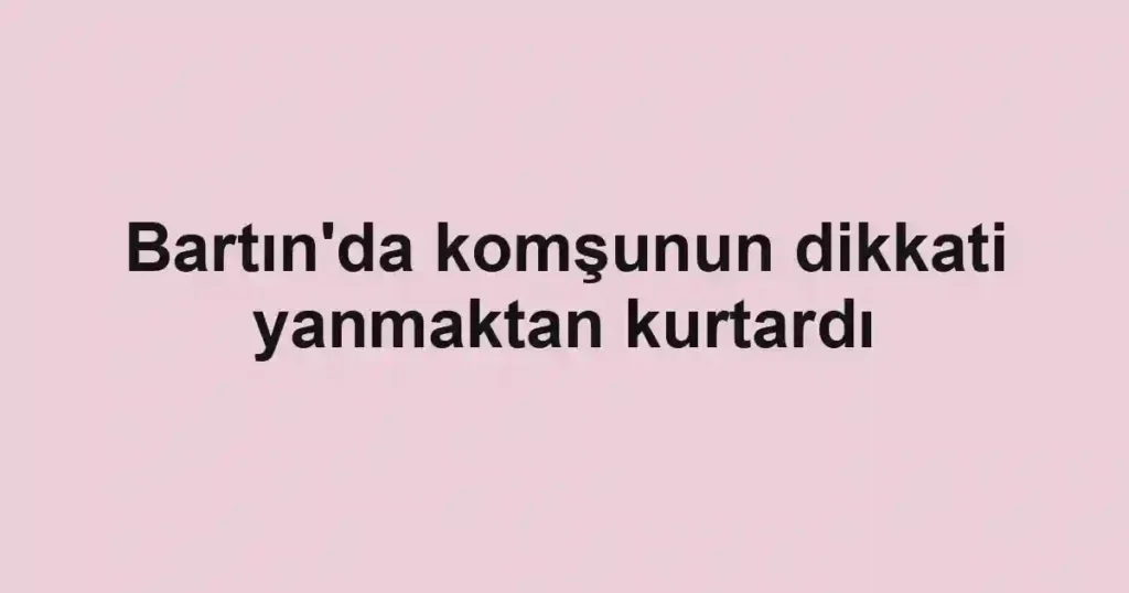 Bartın'da komşunun dikkati yanmaktan kurtardı