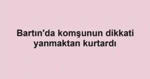 Bartın'da komşunun dikkati yanmaktan kurtardı