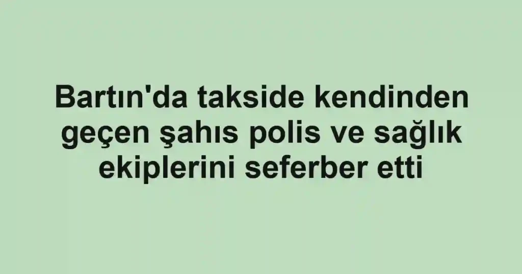 Bartın'da takside kendinden geçen şahıs polis ve sağlık ekiplerini seferber etti
