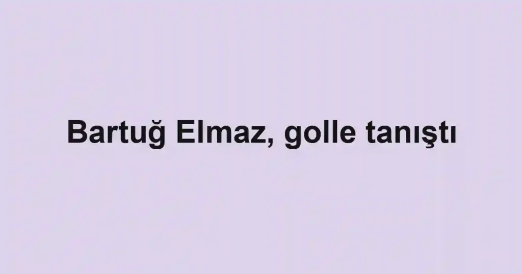 Bartuğ Elmaz, golle tanıştı