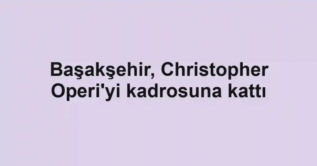 Başakşehir, Christopher Operi'yi kadrosuna kattı