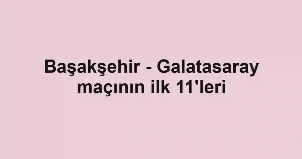 Başakşehir - Galatasaray maçının ilk 11'leri