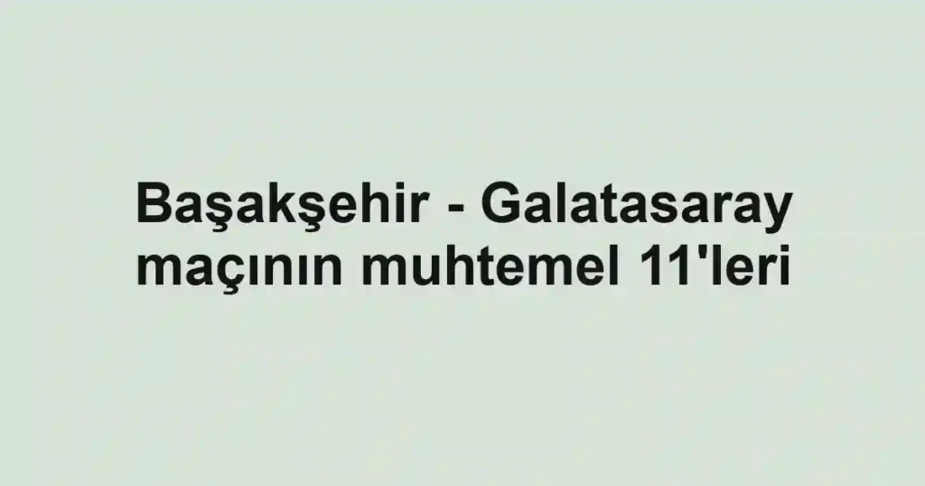 Başakşehir - Galatasaray maçının muhtemel 11'leri