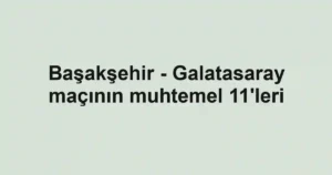 Başakşehir - Galatasaray maçının muhtemel 11'leri
