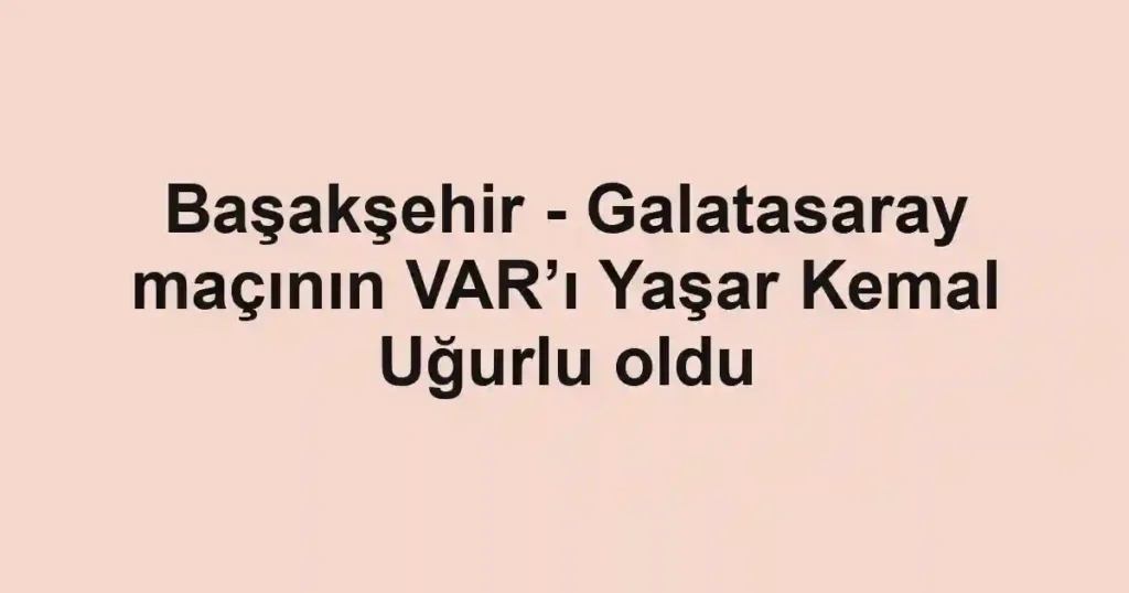 Başakşehir - Galatasaray maçının VAR’ı Yaşar Kemal Uğurlu oldu