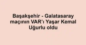 Başakşehir - Galatasaray maçının VAR’ı Yaşar Kemal Uğurlu oldu