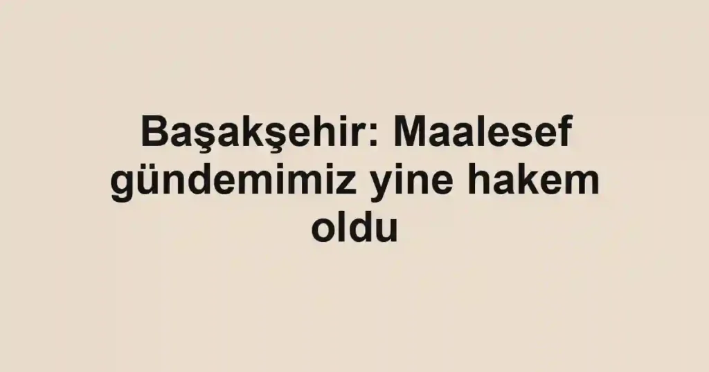 Başakşehir: Maalesef gündemimiz yine hakem oldu