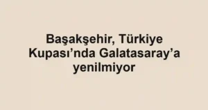 Başakşehir, Türkiye Kupası’nda Galatasaray’a yenilmiyor