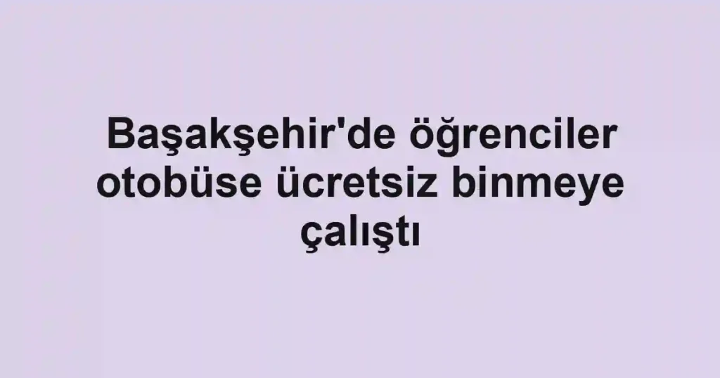 Başakşehir'de öğrenciler otobüse ücretsiz binmeye çalıştı