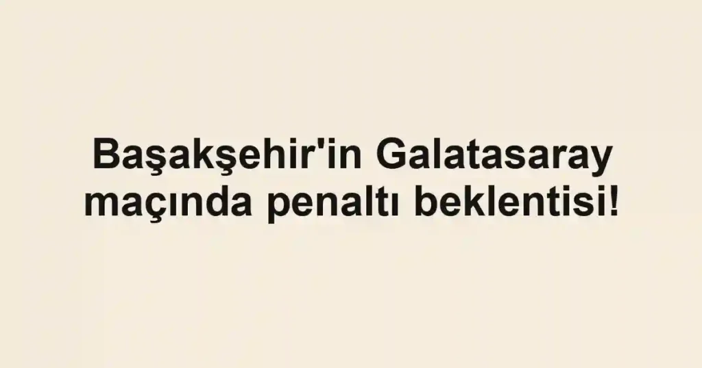 Başakşehir'in Galatasaray maçında penaltı beklentisi!