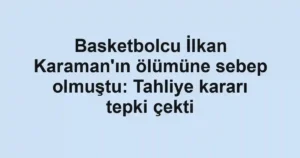 Basketbolcu İlkan Karaman'ın ölümüne sebep olmuştu: Tahliye kararı tepki çekti
