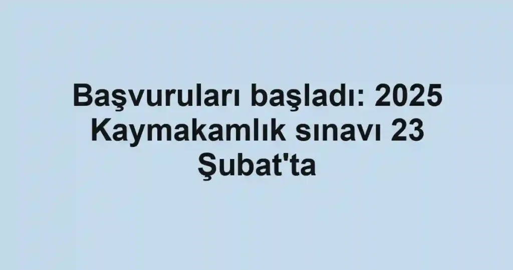 Başvuruları başladı: 2025 Kaymakamlık sınavı 23 Şubat'ta
