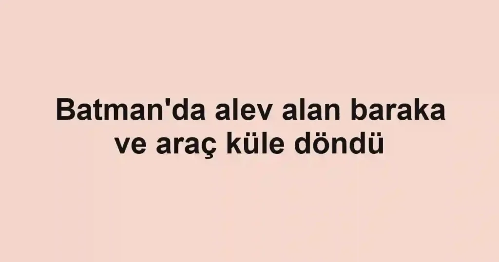 Batman'da alev alan baraka ve araç küle döndü