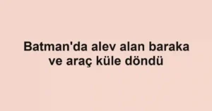 Batman'da alev alan baraka ve araç küle döndü