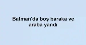 Batman'da boş baraka ve araba yandı