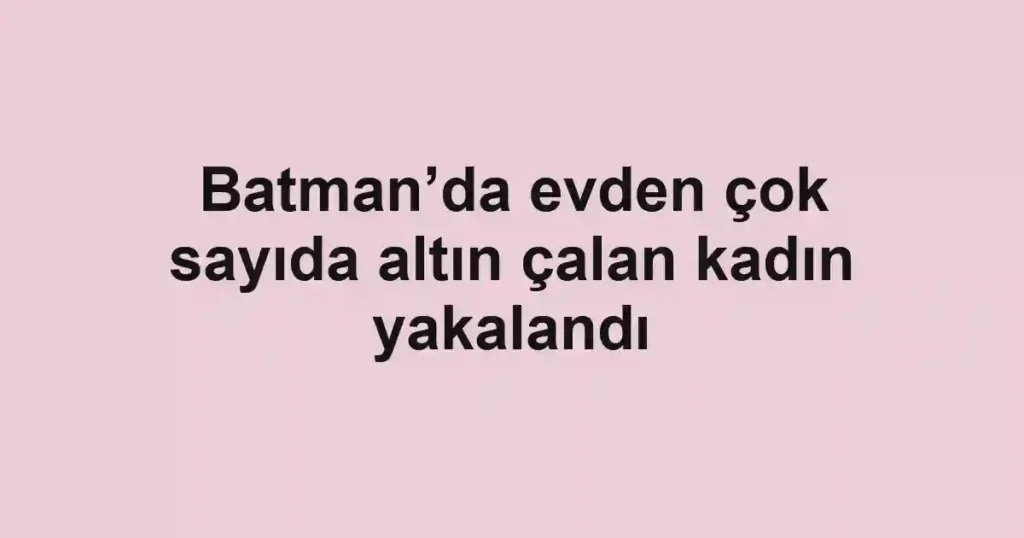 Batman’da evden çok sayıda altın çalan kadın yakalandı