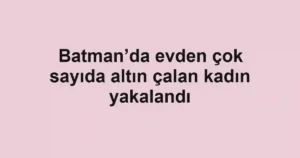 Batman’da evden çok sayıda altın çalan kadın yakalandı