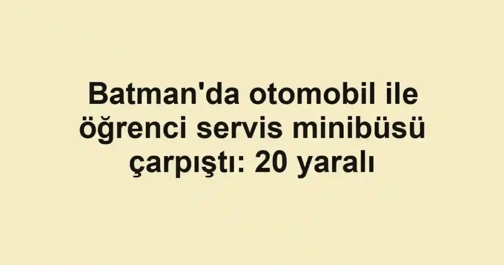 Batman'da otomobil ile öğrenci servis minibüsü çarpıştı: 20 yaralı