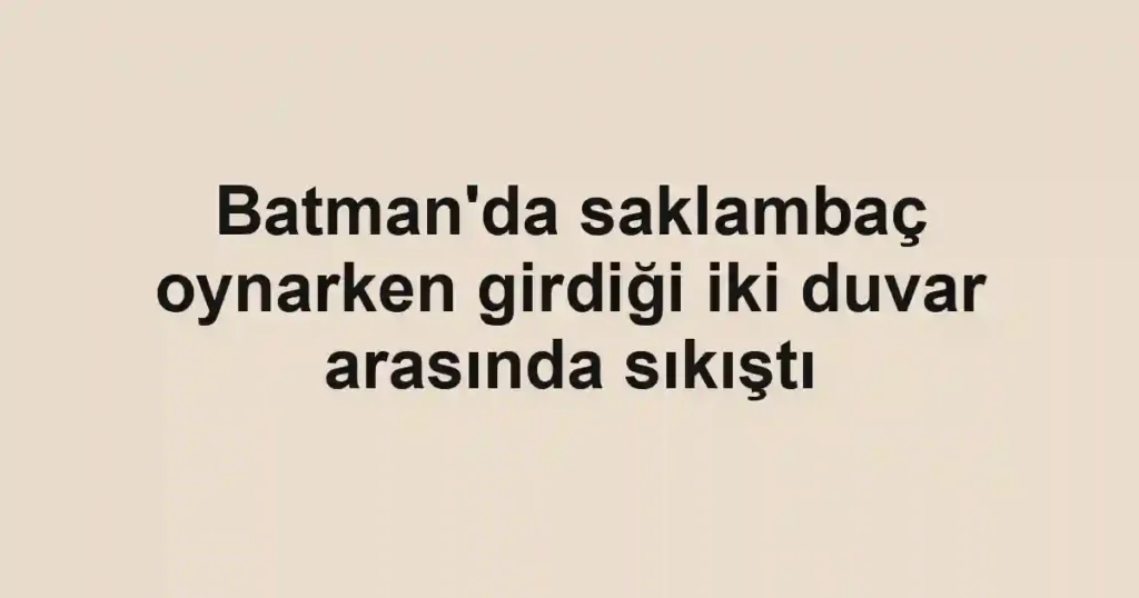 Batman'da saklambaç oynarken girdiği iki duvar arasında sıkıştı