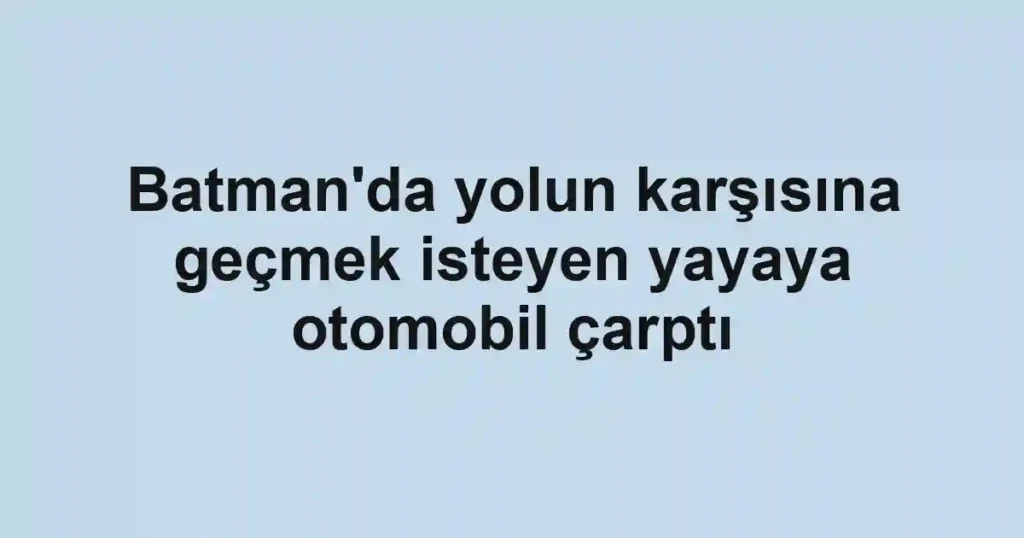 Batman'da yolun karşısına geçmek isteyen yayaya otomobil çarptı