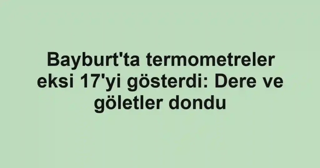 Bayburt'ta termometreler eksi 17'yi gösterdi: Dere ve göletler dondu
