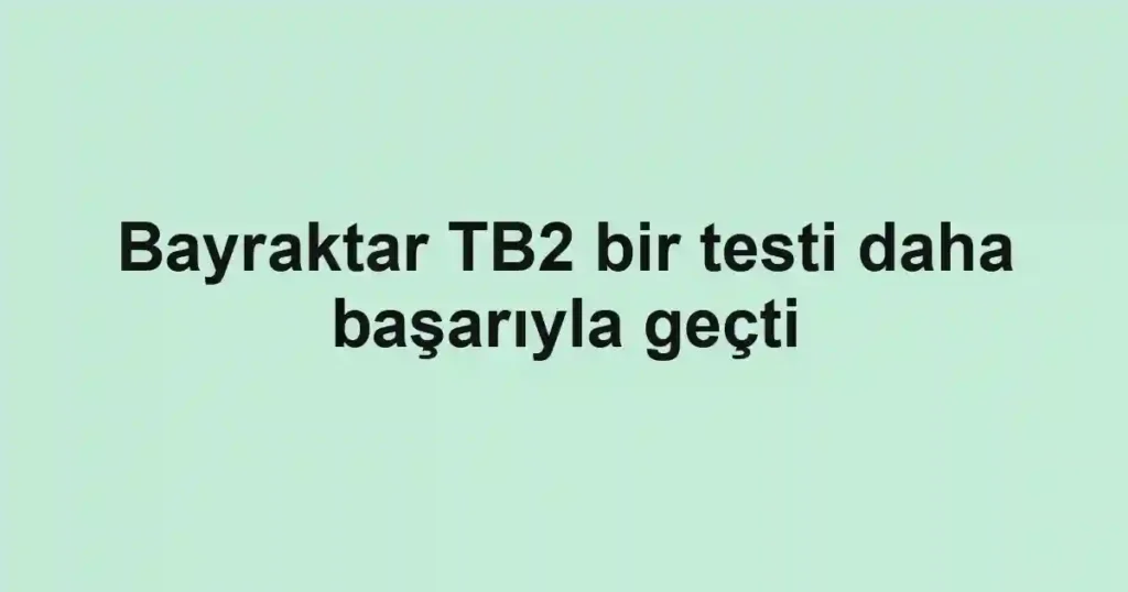 Bayraktar TB2 bir testi daha başarıyla geçti