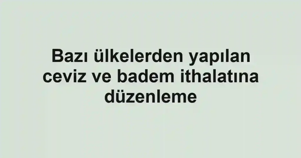 Bazı ülkelerden yapılan ceviz ve badem ithalatına düzenleme