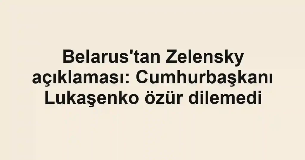 Belarus'tan Zelensky açıklaması: Cumhurbaşkanı Lukaşenko özür dilemedi