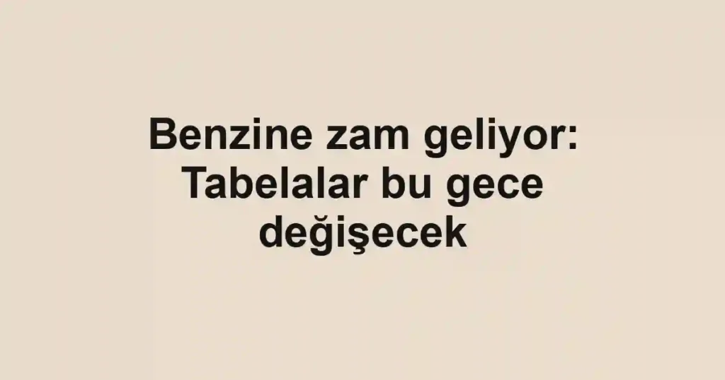 Benzine zam geliyor: Tabelalar bu gece değişecek