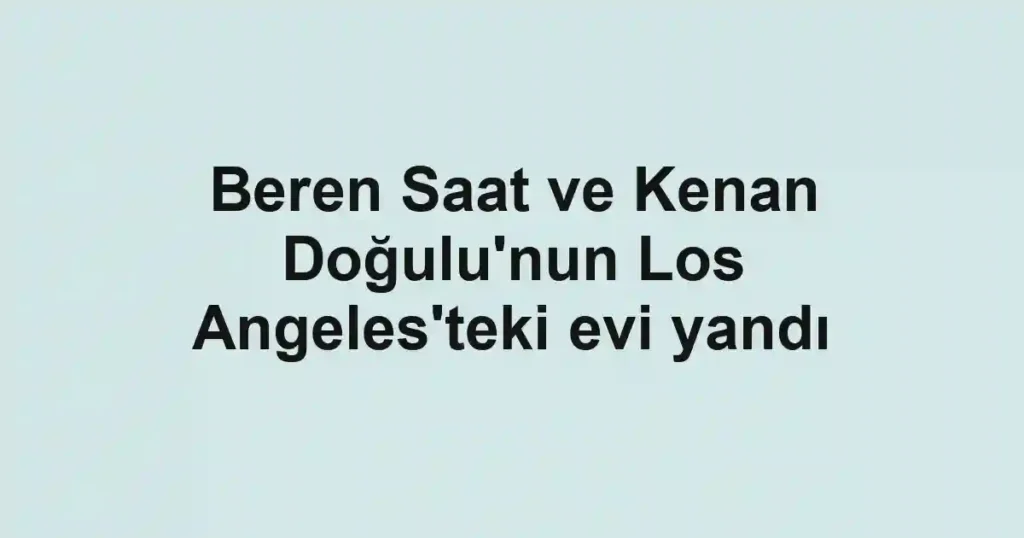 Beren Saat ve Kenan Doğulu'nun Los Angeles'teki evi yandı