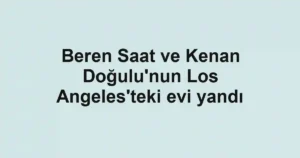 Beren Saat ve Kenan Doğulu'nun Los Angeles'teki evi yandı